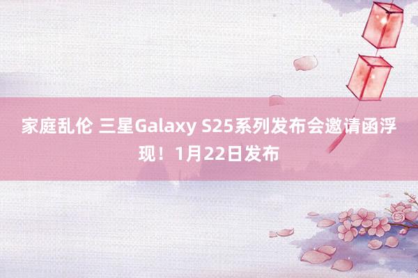 家庭乱伦 三星Galaxy S25系列发布会邀请函浮现！1月22日发布