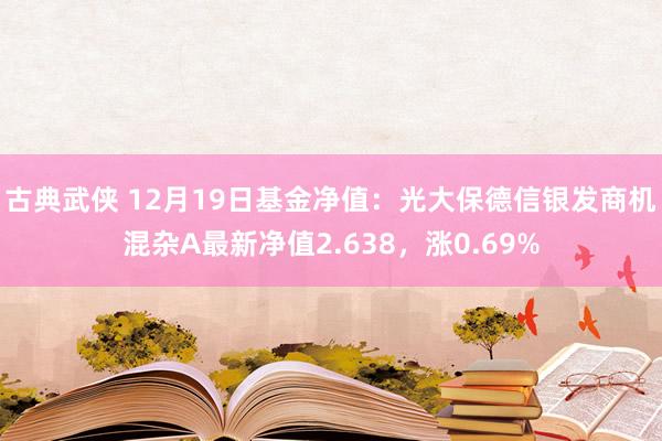 古典武侠 12月19日基金净值：光大保德信银发商机混杂A最新净值2.638，涨0.69%