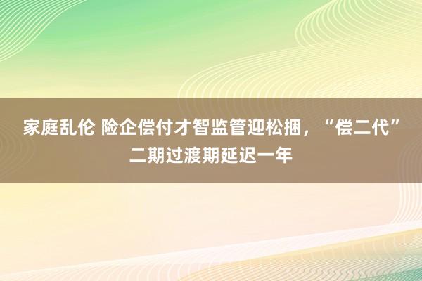 家庭乱伦 险企偿付才智监管迎松捆，“偿二代”二期过渡期延迟一年