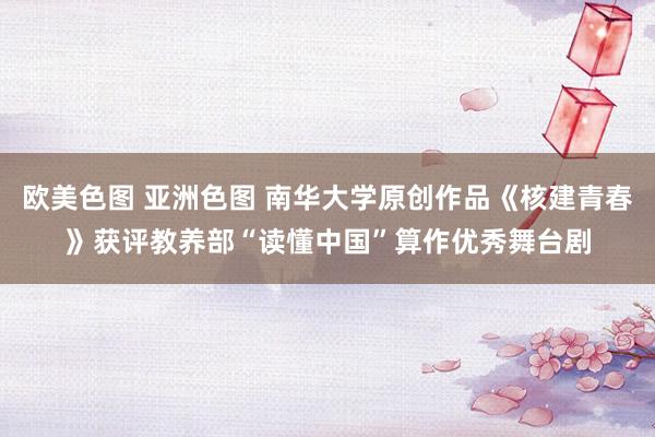 欧美色图 亚洲色图 南华大学原创作品《核建青春》获评教养部“读懂中国”算作优秀舞台剧