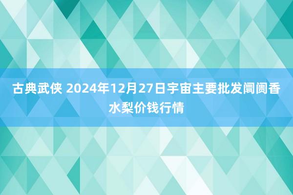 古典武侠 2024年12月27日宇宙主要批发阛阓香水梨价钱行情