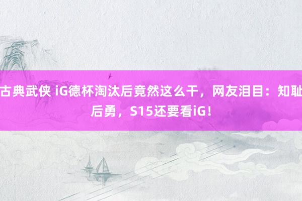 古典武侠 iG德杯淘汰后竟然这么干，网友泪目：知耻后勇，S15还要看iG！