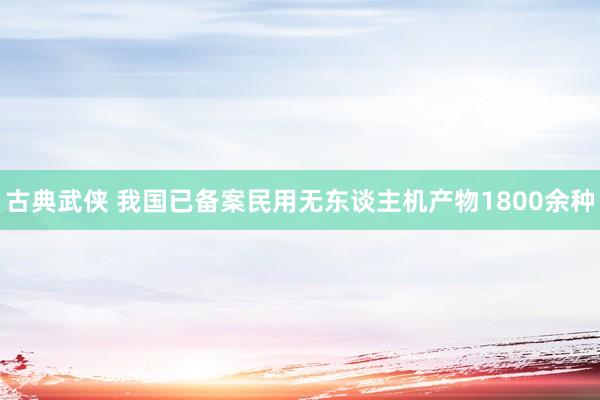 古典武侠 我国已备案民用无东谈主机产物1800余种