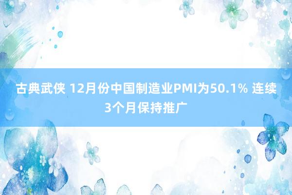 古典武侠 12月份中国制造业PMI为50.1% 连续3个月保持推广