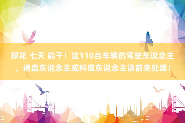 探花 七天 能干！这110台车辆的驾驶东说念主、通盘东说念主或料理东说念主请前来处理！