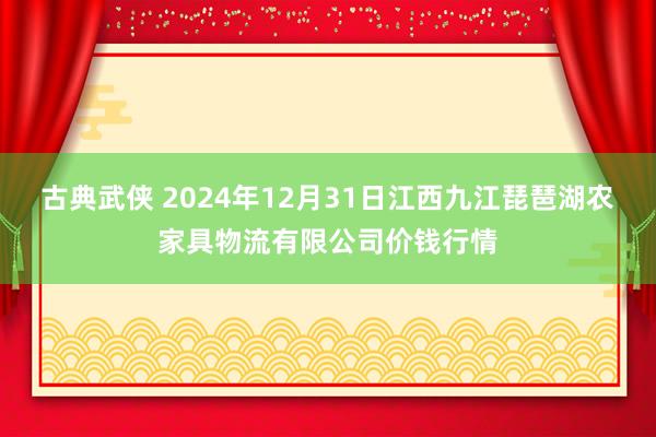 古典武侠 2024年12月31日江西九江琵琶湖农家具物流有限公司价钱行情