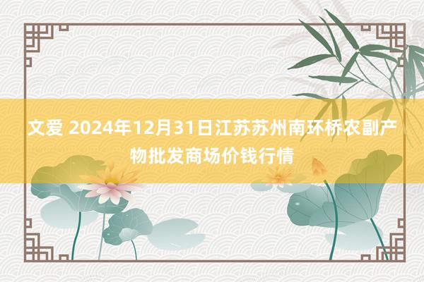 文爱 2024年12月31日江苏苏州南环桥农副产物批发商场价钱行情