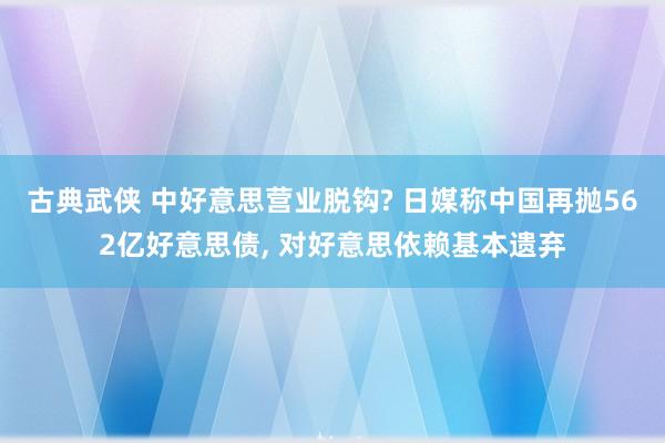 古典武侠 中好意思营业脱钩? 日媒称中国再抛562亿好意思债， 对好意思依赖基本遗弃