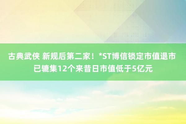 古典武侠 新规后第二家！*ST博信锁定市值退市 已辘集12个来昔日市值低于5亿元