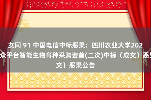 女同 91 中国电信中标恶果：四川农业大学2024年群众平台智能生物育种采购姿首(二次)中标（成交）恶果公告