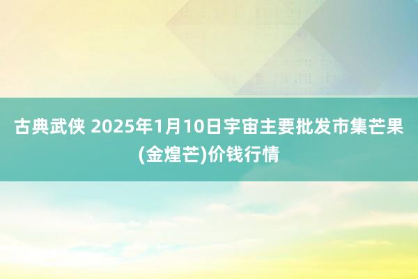 古典武侠 2025年1月10日宇宙主要批发市集芒果(金煌芒)价钱行情