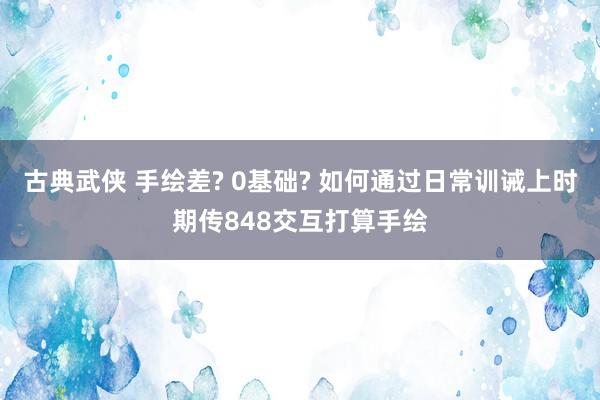 古典武侠 手绘差? 0基础? 如何通过日常训诫上时期传848交互打算手绘