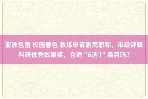 亚洲色图 校园春色 教练申诉副高职称，市级评释科研优秀效果奖，合适“6选1”条目吗？