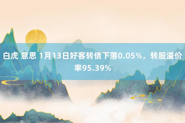 白虎 意思 1月13日好客转债下落0.05%，转股溢价率95.39%