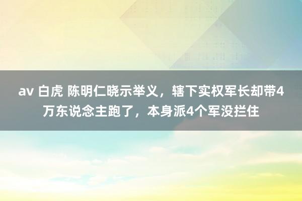 av 白虎 陈明仁晓示举义，辖下实权军长却带4万东说念主跑了，本身派4个军没拦住