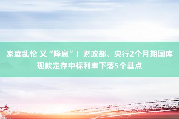 家庭乱伦 又“降息”！财政部、央行2个月期国库现款定存中标利率下落5个基点