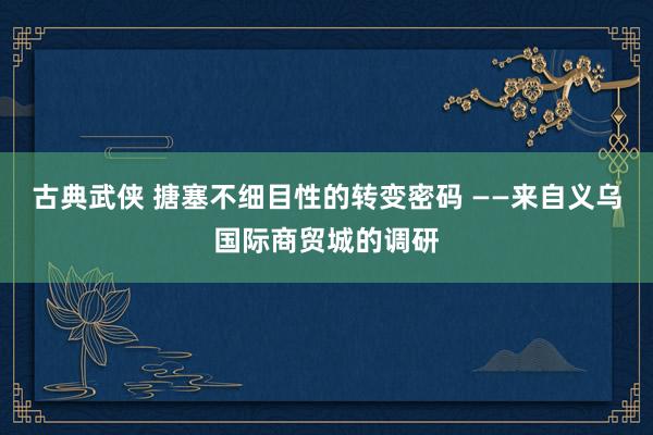 古典武侠 搪塞不细目性的转变密码 ——来自义乌国际商贸城的调研