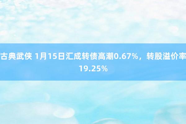 古典武侠 1月15日汇成转债高潮0.67%，转股溢价率19.25%