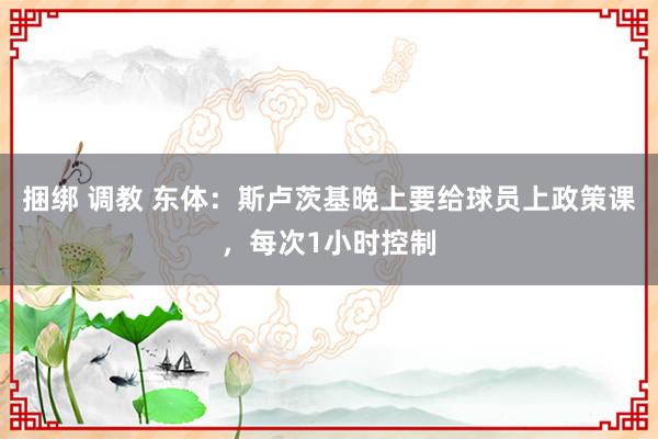 捆绑 调教 东体：斯卢茨基晚上要给球员上政策课，每次1小时控制